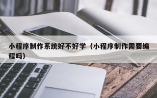 寿光小程序制作系统好不好学（小程序制作需要编程吗）