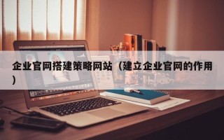 寿光企业官网搭建策略网站（建立企业官网的作用）