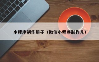 寿光小程序制作册子（微信小程序制作凡）