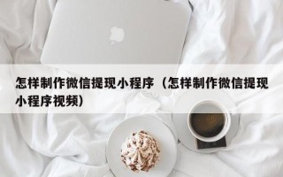 寿光怎样制作微信提现小程序（怎样制作微信提现小程序视频）