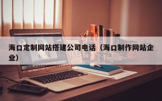 寿光海口定制网站搭建公司电话（海口制作网站企业）