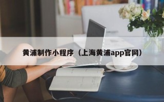 寿光黄浦制作小程序（上海黄浦app官网）