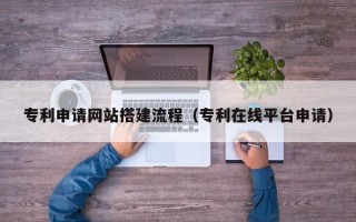 寿光专利申请网站搭建流程（专利在线平台申请）