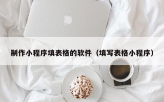寿光制作小程序填表格的软件（填写表格小程序）