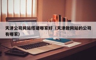 寿光天津公司网站搭建哪家好（天津做网站的公司有哪家）
