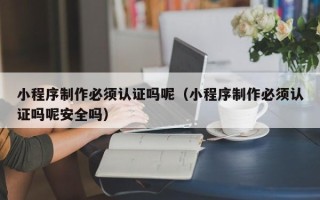 寿光小程序制作必须认证吗呢（小程序制作必须认证吗呢安全吗）