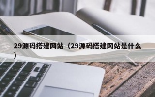 寿光29源码搭建网站（29源码搭建网站是什么）