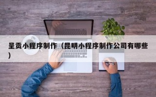寿光呈贡小程序制作（昆明小程序制作公司有哪些）