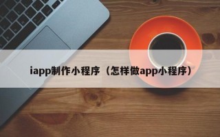 寿光iapp制作小程序（怎样做app小程序）