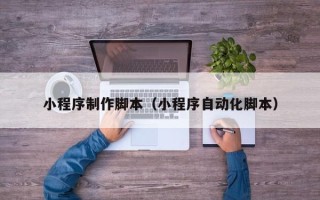 寿光小程序制作脚本（小程序自动化脚本）