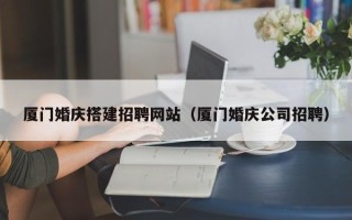 寿光厦门婚庆搭建招聘网站（厦门婚庆公司招聘）