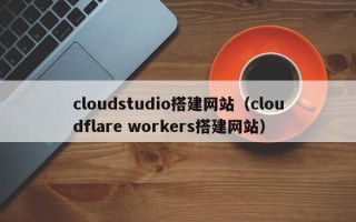 寿光cloudstudio搭建网站（cloudflare workers搭建网站）