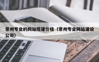 寿光常州专业的网站搭建价格（常州专业网站建设公司）